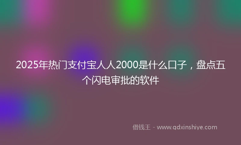2025年热门支付宝人人2000是什么口子，盘点五个闪电审批的软件