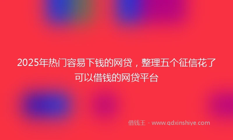 2025年热门容易下钱的网贷，整理五个征信花了可以借钱的网贷平台