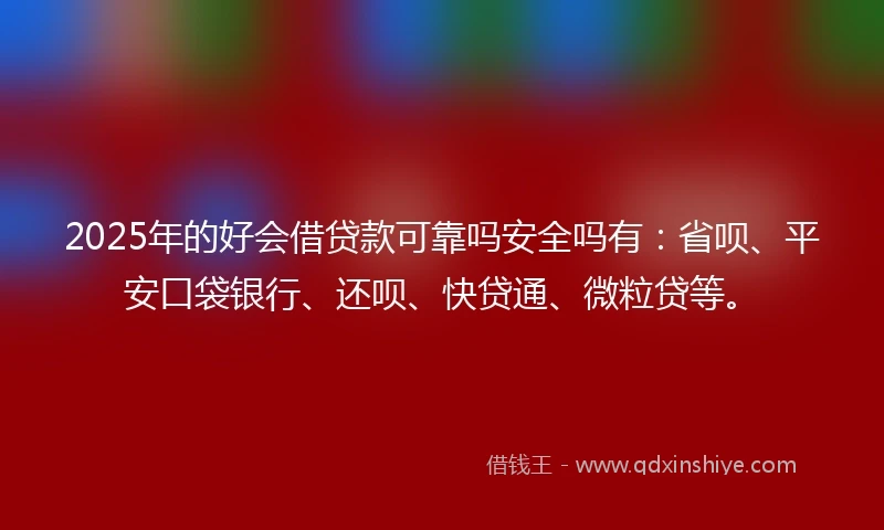 2025年的好会借贷款可靠吗安全吗有：省呗、平安口袋银行、还呗、快贷通、微粒贷等。