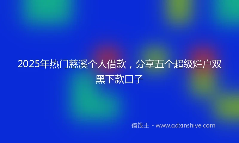 2025年热门慈溪个人借款，分享五个超级烂户双黑下款口子