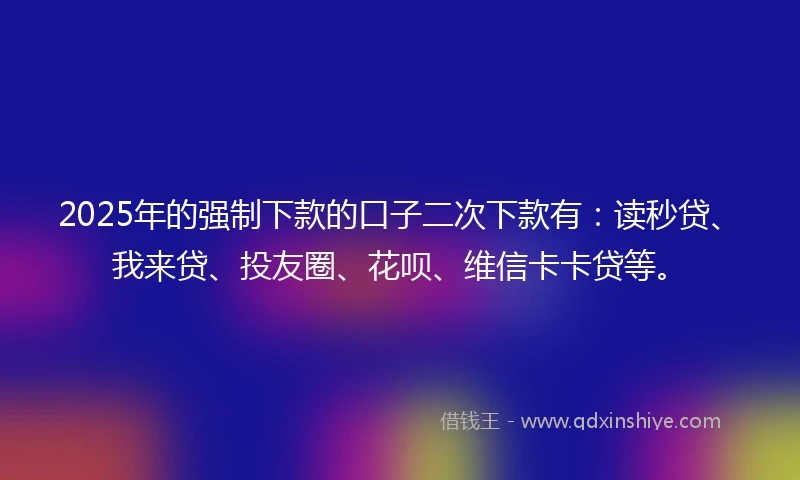 2025年的强制下款的口子二次下款有：读秒贷、我来贷、投友圈、花呗、维信卡卡贷等。