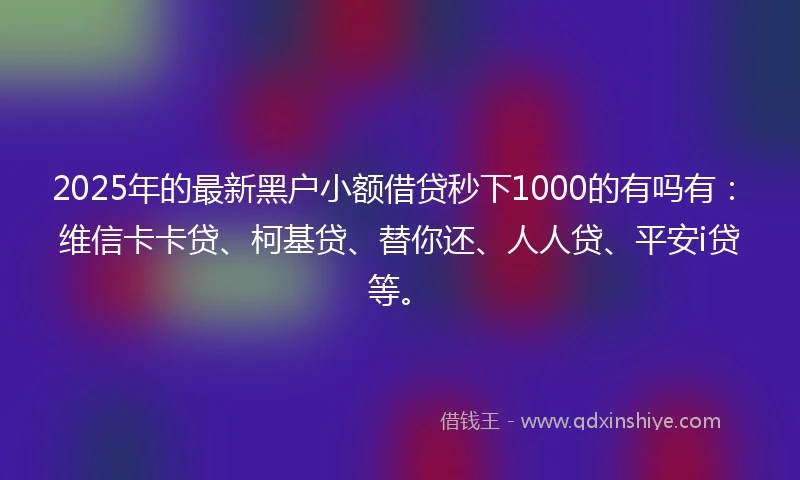 2025年的最新黑户小额借贷秒下1000的有吗有：维信卡卡贷、柯基贷、替你还、人人贷、平安i贷等。