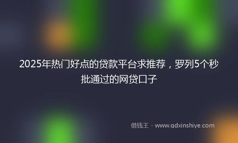 2025年热门好点的贷款平台求推荐，罗列5个秒批通过的网贷口子