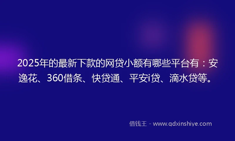 2025年的最新下款的网贷小额有哪些平台有：安逸花、360借条、快贷通、平安i贷、滴水贷等。