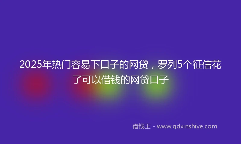 2025年热门容易下口子的网贷，罗列5个征信花了可以借钱的网贷口子
