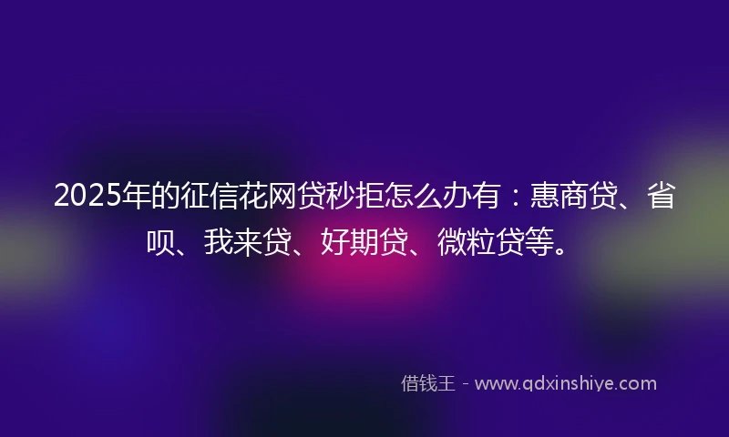 2025年的征信花网贷秒拒怎么办有：惠商贷、省呗、我来贷、好期贷、微粒贷等。