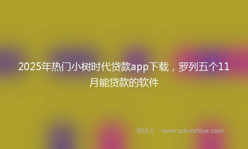 2025年热门小树时代贷款app下载，罗列五个11月能贷款的软件