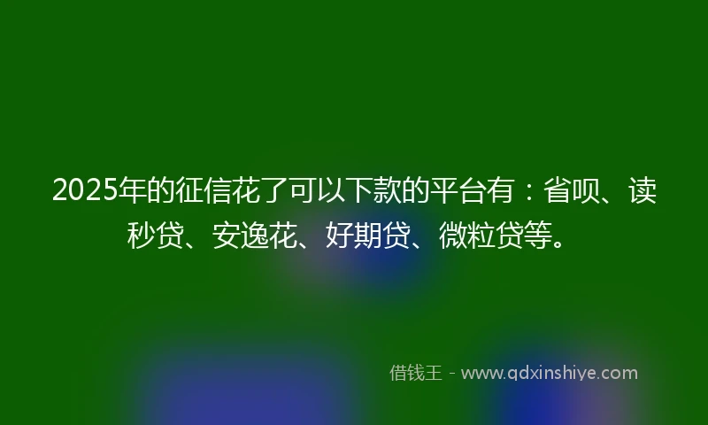 2025年的征信花了可以下款的平台有：省呗、读秒贷、安逸花、好期贷、微粒贷等。