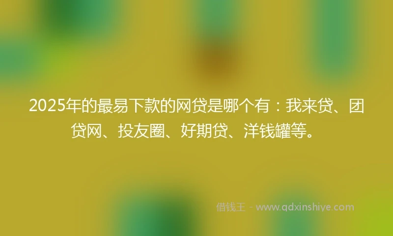2025年的最易下款的网贷是哪个有：我来贷、团贷网、投友圈、好期贷、洋钱罐等。