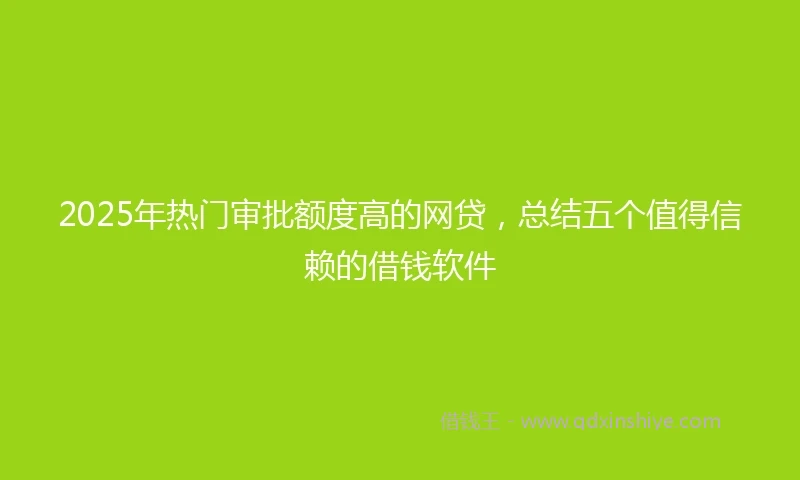 2025年热门审批额度高的网贷，总结五个值得信赖的借钱软件
