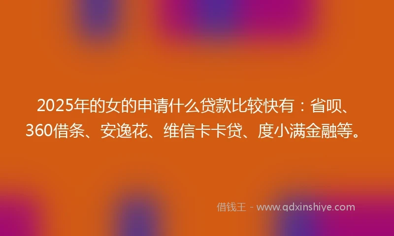 2025年的女的申请什么贷款比较快有:省呗、360借条、安逸花、维信卡卡贷、度小满金融等。