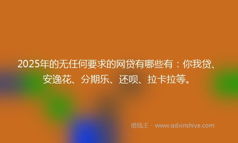 2025年的无任何要求的网贷有哪些有：你我贷、安逸花、分期乐、还呗、拉卡拉等。