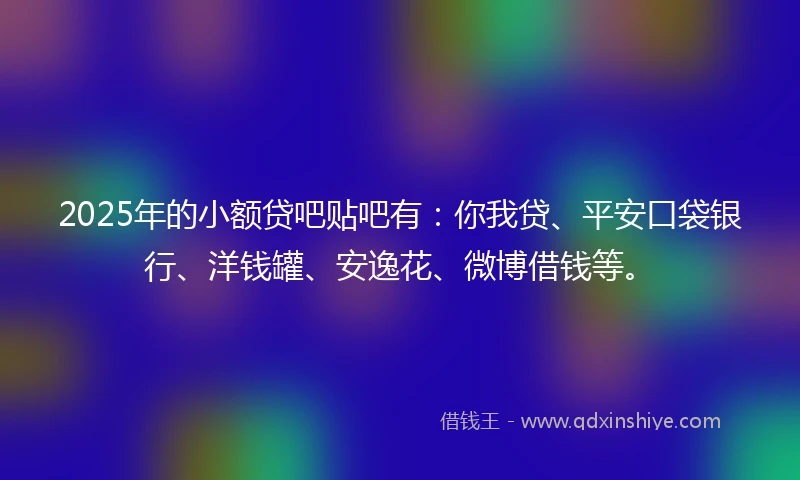 2025年的小额贷吧贴吧有：你我贷、平安口袋银行、洋钱罐、安逸花、微博借钱等。