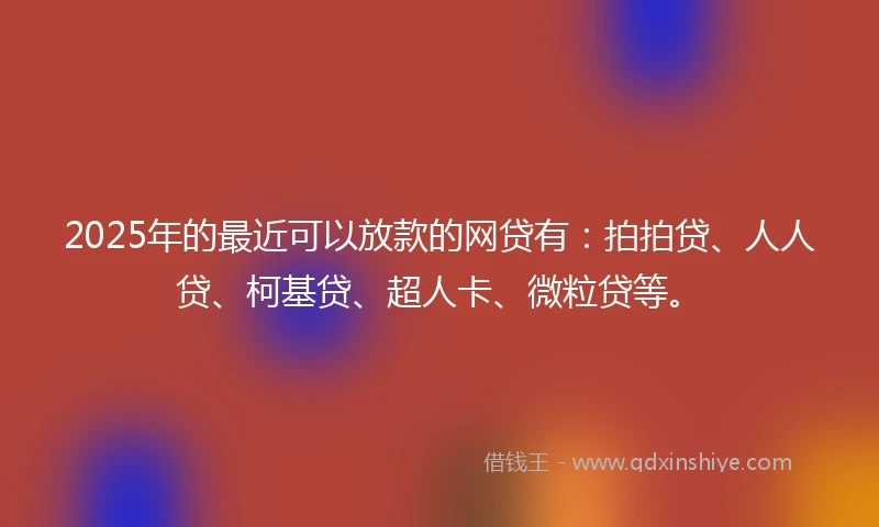 2025年的最近可以放款的网贷有：拍拍贷、人人贷、柯基贷、超人卡、微粒贷等。