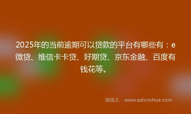 2025年的当前逾期可以贷款的平台有哪些有：e微贷、维信卡卡贷、好期贷、京东金融、百度有钱花等。