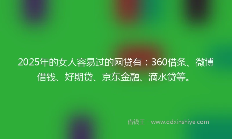2025年的女人容易过的网贷有：360借条、微博借钱、好期贷、京东金融、滴水贷等。