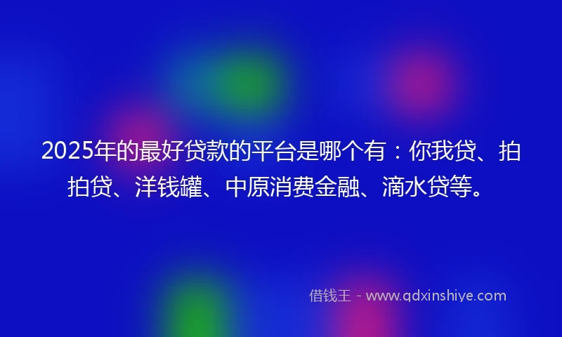 2025年的最好贷款的平台是哪个有：你我贷、拍拍贷、洋钱罐、中原消费金融、滴水贷等。