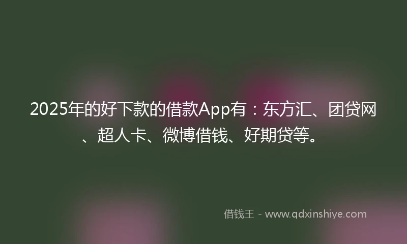 2025年的好下款的借款App有：东方汇、团贷网、超人卡、微博借钱、好期贷等。
