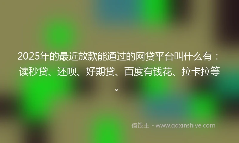 2025年的最近放款能通过的网贷平台叫什么有：读秒贷、还呗、好期贷、百度有钱花、拉卡拉等。