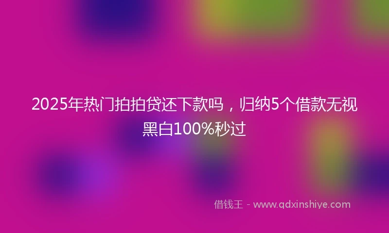2025年热门拍拍贷还下款吗，归纳5个借款无视黑白100%秒过