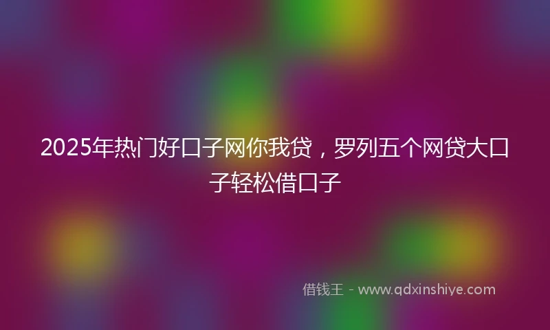 2025年热门好口子网你我贷，罗列五个网贷大口子轻松借口子
