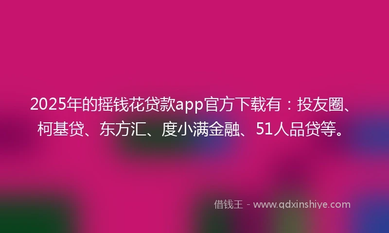 2025年的摇钱花贷款app官方下载有：投友圈、柯基贷、东方汇、度小满金融、51人品贷等。
