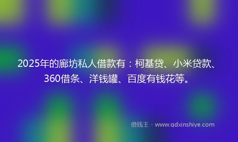 2025年的廊坊私人借款有：柯基贷、小米贷款、360借条、洋钱罐、百度有钱花等。