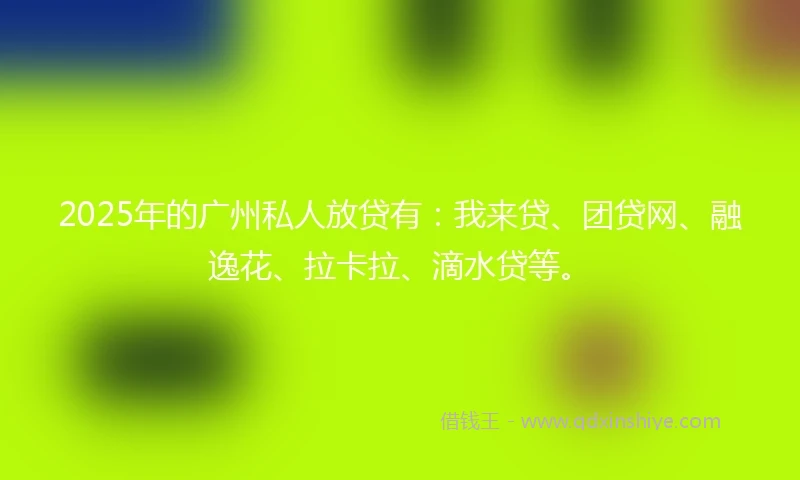2025年的广州私人放贷有:我来贷、团贷网、融逸花、拉卡拉、滴水贷等。