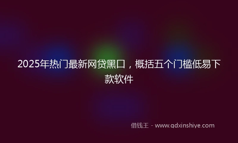 2025年热门最新网贷黑口，概括五个门槛低易下款软件
