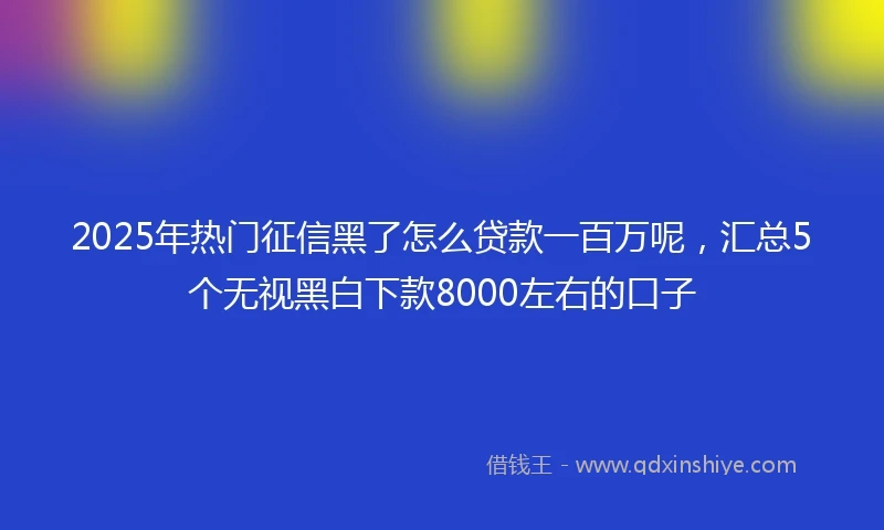 2025年热门征信黑了怎么贷款一百万呢，汇总5个无视黑白下款8000左右的口子