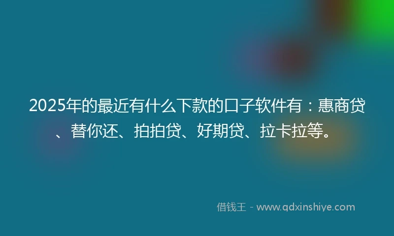 2025年的最近有什么下款的口子软件有：惠商贷、替你还、拍拍贷、好期贷、拉卡拉等。