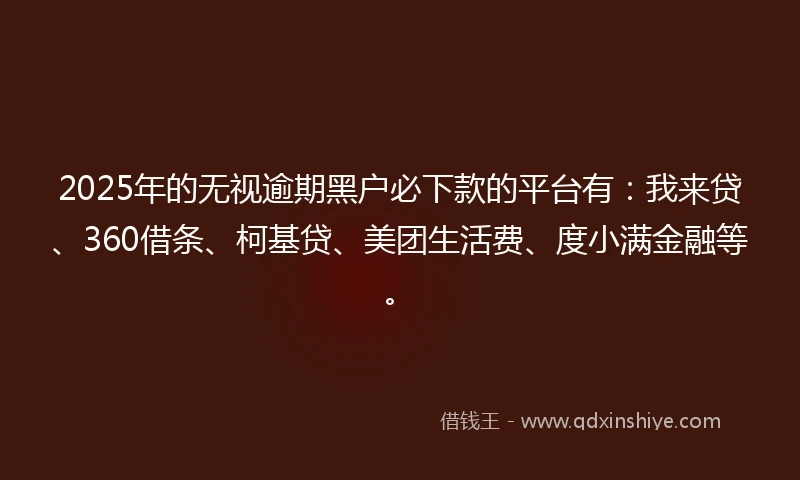2025年的无视逾期黑户必下款的平台有：我来贷、360借条、柯基贷、美团生活费、度小满金融等。