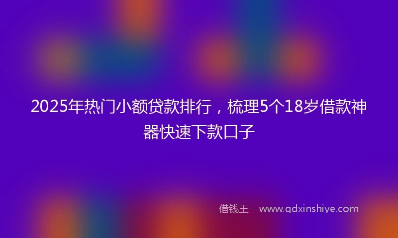 2025年热门小额贷款排行，梳理5个18岁借款神器快速下款口子