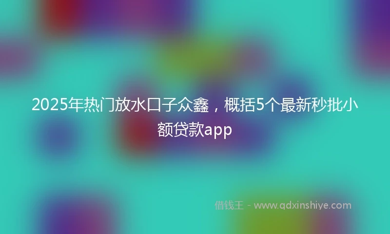 2025年热门放水口子众鑫，概括5个最新秒批小额贷款app
