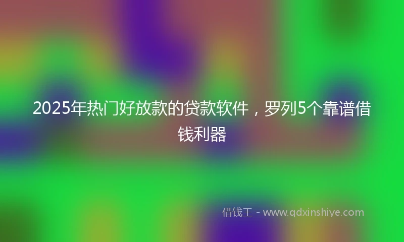 2025年热门好放款的贷款软件，罗列5个靠谱借钱利器