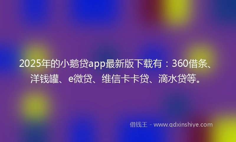 2025年的小鹅贷app最新版下载有：360借条、洋钱罐、e微贷、维信卡卡贷、滴水贷等。