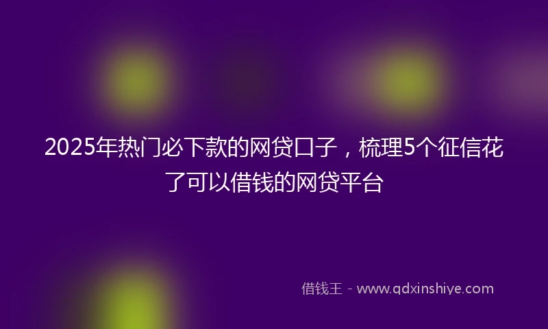 2025年热门必下款的网贷口子，梳理5个征信花了可以借钱的网贷平台