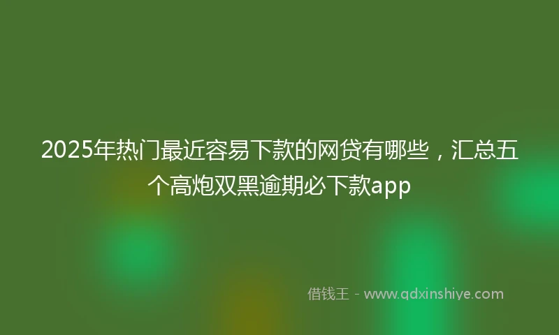 2025年热门最近容易下款的网贷有哪些，汇总五个高炮双黑逾期必下款app