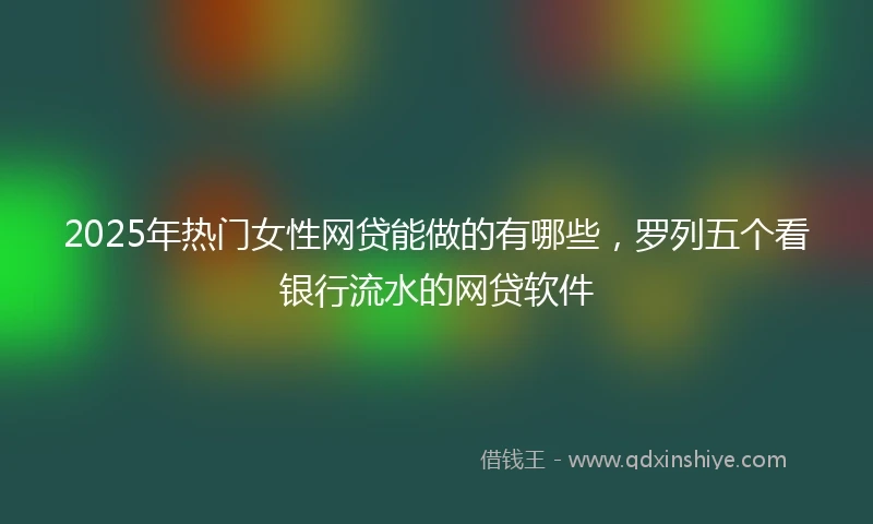 2025年热门女性网贷能做的有哪些，罗列五个看银行流水的网贷软件