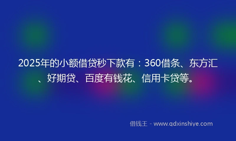 2025年的小额借贷秒下款有：360借条、东方汇、好期贷、百度有钱花、信用卡贷等。