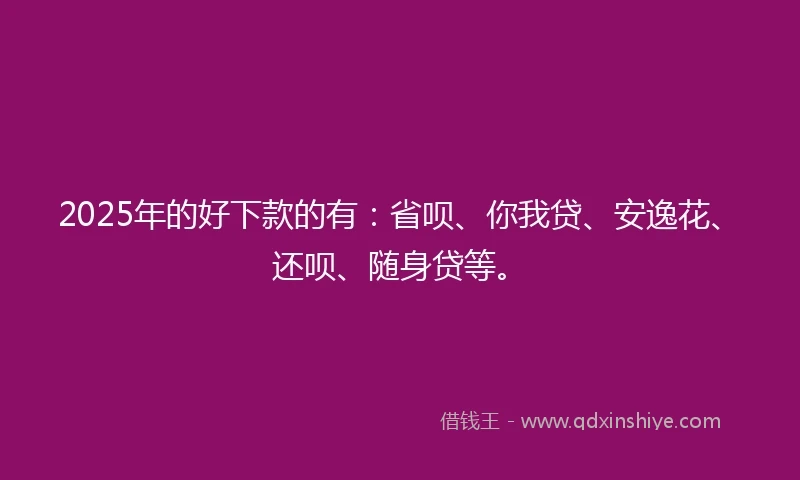 2025年的好下款的有：省呗、你我贷、安逸花、还呗、随身贷等。
