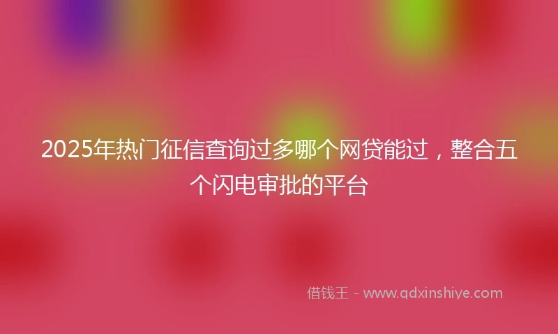 2025年热门征信查询过多哪个网贷能过，整合五个闪电审批的平台