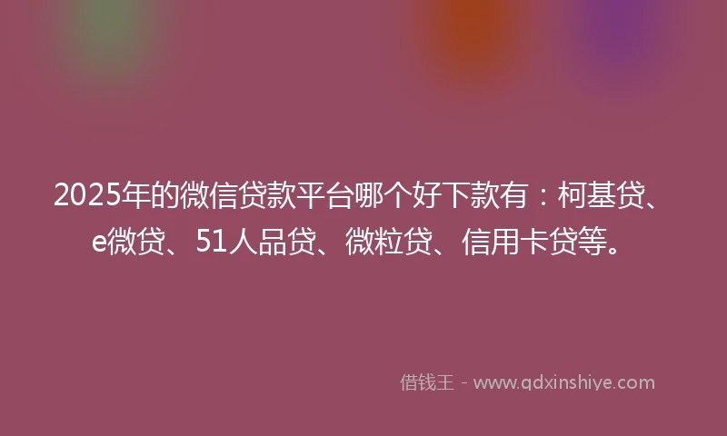 2025年的微信贷款平台哪个好下款有:柯基贷、e微贷、51人品贷、微粒贷、信用卡贷等。