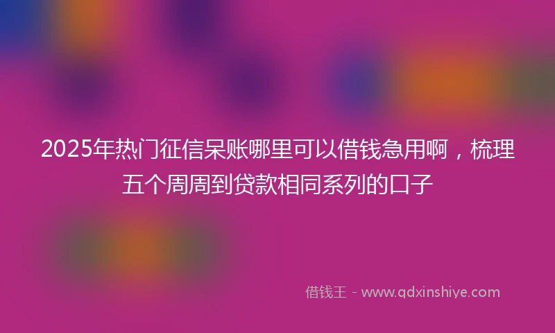 2025年热门征信呆账哪里可以借钱急用啊，梳理五个周周到贷款相同系列的口子