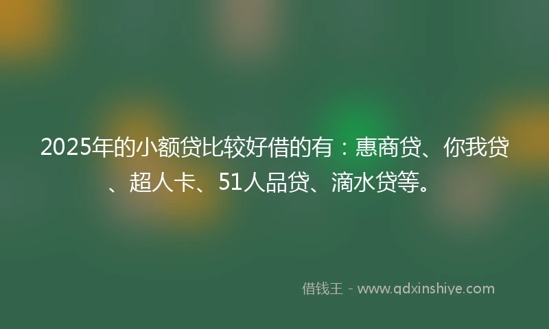 2025年的小额贷比较好借的有：惠商贷、你我贷、超人卡、51人品贷、滴水贷等。