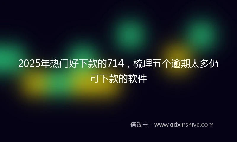 2025年热门好下款的714，梳理五个逾期太多仍可下款的软件