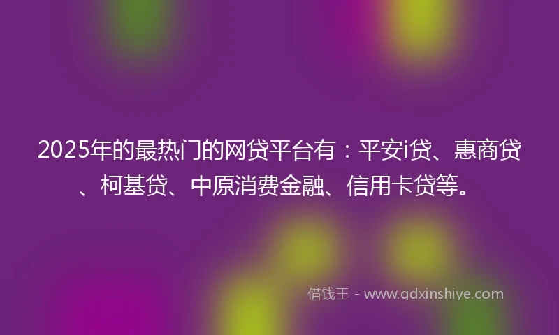 2025年的最热门的网贷平台有：平安i贷、惠商贷、柯基贷、中原消费金融、信用卡贷等。