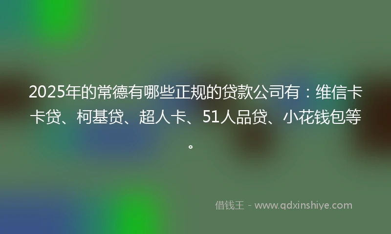 2025年的常德有哪些正规的贷款公司有：维信卡卡贷、柯基贷、超人卡、51人品贷、小花钱包等。