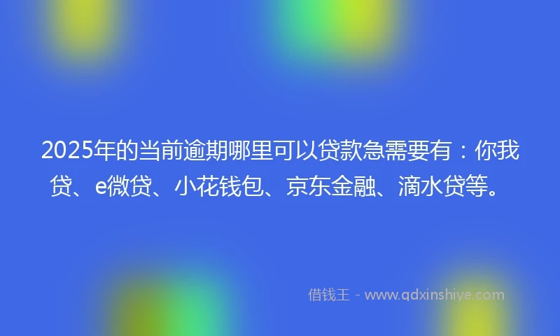 2025年的当前逾期哪里可以贷款急需要有：你我贷、e微贷、小花钱包、京东金融、滴水贷等。