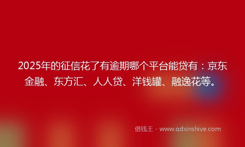 2025年的征信花了有逾期哪个平台能贷有:京东金融、东方汇、人人贷、洋钱罐、融逸花等。